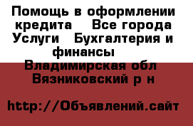 Помощь в оформлении кредита  - Все города Услуги » Бухгалтерия и финансы   . Владимирская обл.,Вязниковский р-н